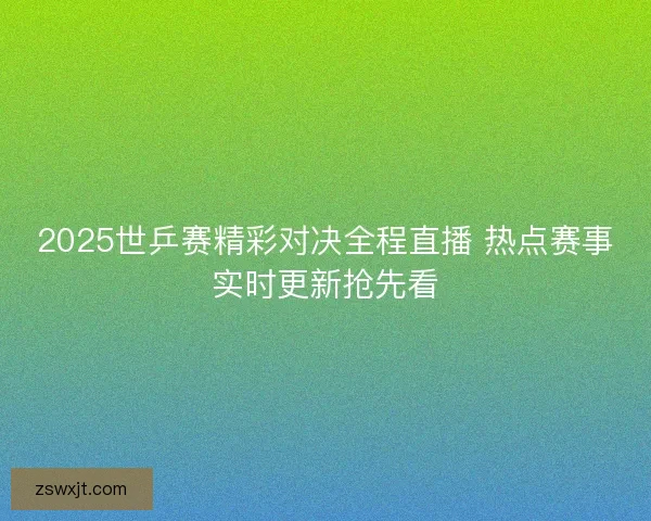 2025世乒赛精彩对决全程直播 热点赛事实时更新抢先看 2025世乒赛精彩对决全程直播 热点赛事实时更新抢先看