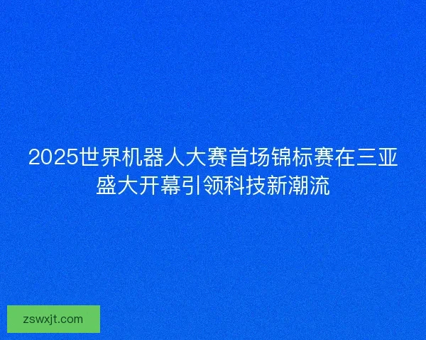2025世界机器人大赛首场锦标赛在三亚盛大开幕引领科技新潮流