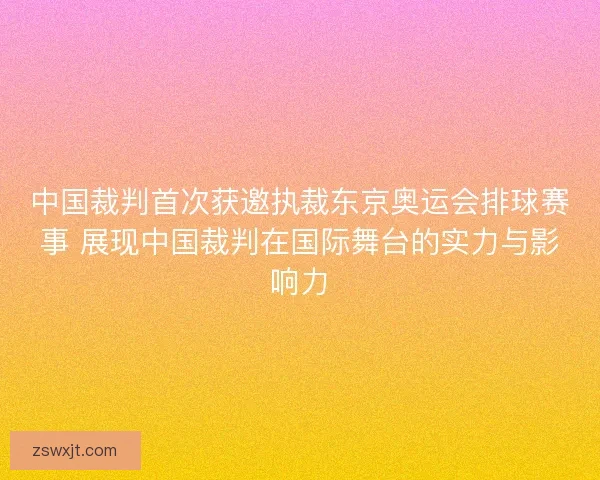 中国裁判首次获邀执裁东京奥运会排球赛事 展现中国裁判在国际舞台的实力与影响力