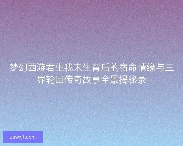 梦幻西游君生我未生背后的宿命情缘与三界轮回传奇故事全景揭秘录