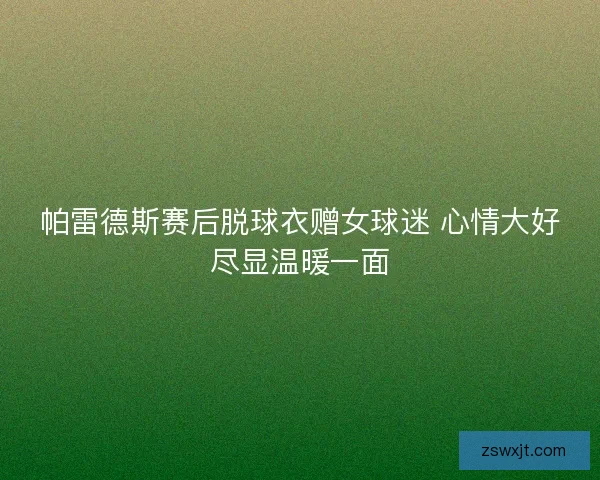 帕雷德斯赛后脱球衣赠女球迷 心情大好尽显温暖一面