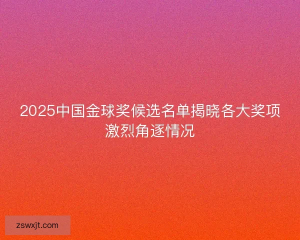 2025中国金球奖候选名单揭晓各大奖项激烈角逐情况