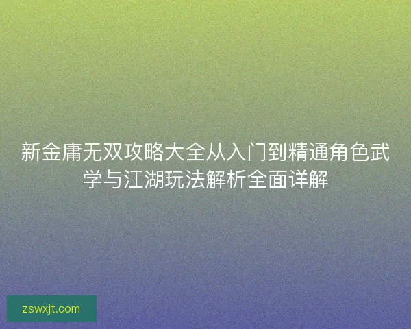 新金庸无双攻略大全从入门到精通角色武学与江湖玩法解析全面详解