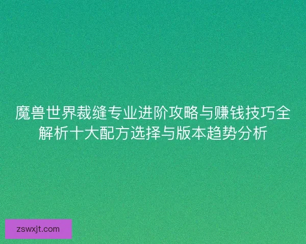 魔兽世界裁缝专业进阶攻略与赚钱技巧全解析十大配方选择与版本趋势分析