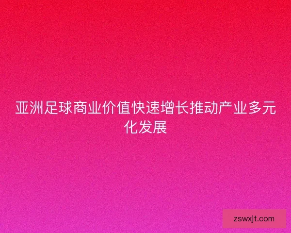 亚洲足球商业价值快速增长推动产业多元化发展