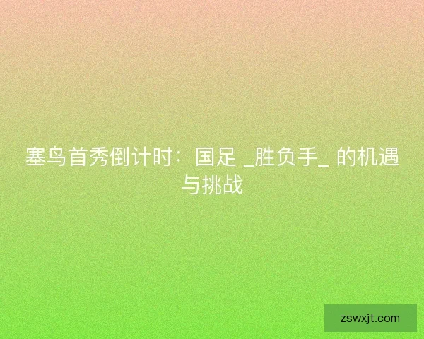 塞鸟首秀倒计时：国足 _胜负手_ 的机遇与挑战