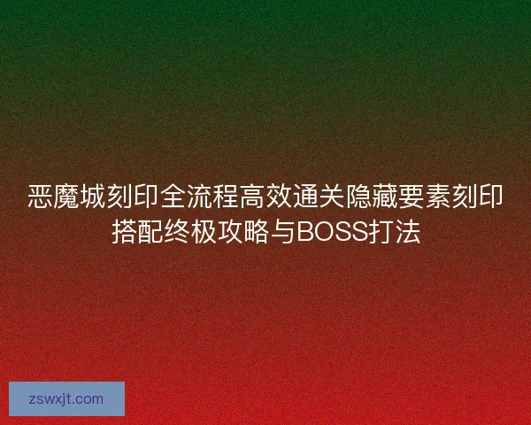 恶魔城刻印全流程高效通关隐藏要素刻印搭配终极攻略与BOSS打法