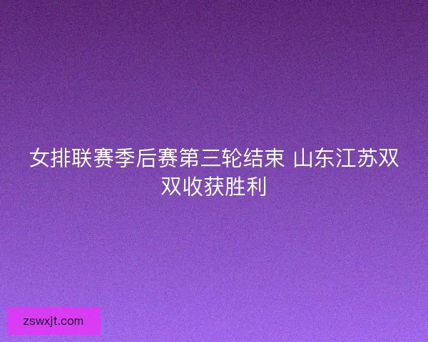 女排联赛季后赛第三轮结束 山东江苏双双收获胜利 女排联赛季后赛第三轮结束 山东江苏双双收获胜利