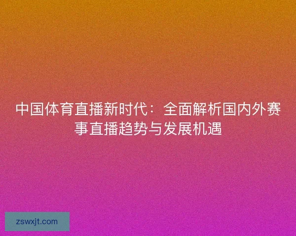 中国体育直播新时代：全面解析国内外赛事直播趋势与发展机遇