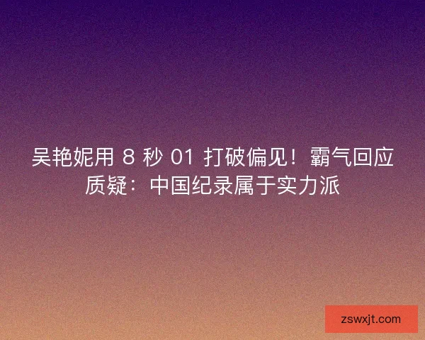 吴艳妮用 8 秒 01 打破偏见！霸气回应质疑：中国纪录属于实力派