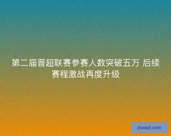 第二届晋超联赛参赛人数突破五万 后续赛程激战再度升级