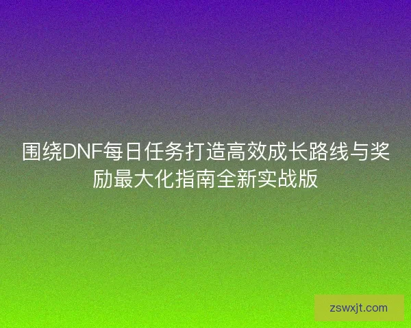 围绕DNF每日任务打造高效成长路线与奖励最大化指南全新实战版 围绕DNF每日任务打造高效成长路线与奖励最大化指南全新实战版
