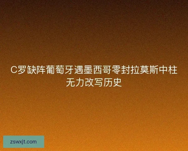 C罗缺阵葡萄牙遇墨西哥零封拉莫斯中柱无力改写历史