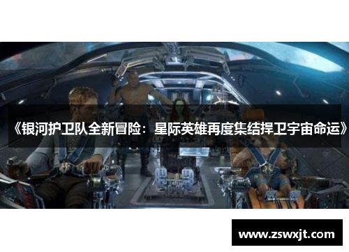 《银河护卫队全新冒险：星际英雄再度集结捍卫宇宙命运》